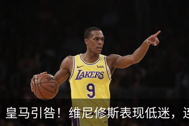 皇马引咎！维尼修斯表现低迷，连续5场未进球
